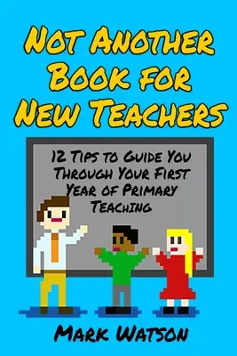 Ne další kniha pro začínající učitele: 12 tipů, které vás provedou prvním rokem výuky na základní škole - Not Another Book for New Teachers: 12 tips to guide you through your first year of Primary Teaching