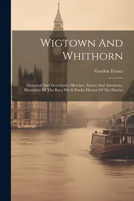 Wigtown And Whithorn: Historické a popisné črty, příběhy a anekdoty, ilustrující drsný vtip a humor této čtvrti - Wigtown And Whithorn: Historical And Descritptive Sketches, Stories And Anecdotes, Illustrative Of The Racy Wit & Pawky Humor Of The Distric