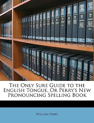 Jediný jistý průvodce anglickým jazykem aneb Perryho nová kniha o výslovnosti a pravopisu - The Only Sure Guide to the English Tongue, or Perry's New Pronouncing Spelling Book