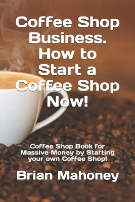 Podnikání v kavárně. Jak začít podnikat v kavárně! Knížka o kavárně pro obrovské peníze tím, že si založíte vlastní kavárnu! - Coffee Shop Business. How to Start a Coffee Shop Now!: Coffee Shop Book for Massive Money by Starting your own Coffee Shop!
