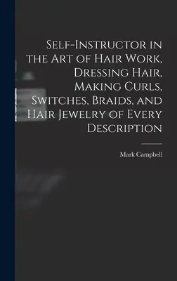 Self-instructor in the art of Hair Work: Dressing Hair, Making Curls, Switches, Braids, and Hair Jewelry of Every Description (Samouk v umění práce s vlasy, úprava vlasů, výroba kudrlinek, spojek, copánků a vlasových šperků všeho druhu) - Self-instructor in the art of Hair Work, Dressing Hair, Making Curls, Switches, Braids, and Hair Jewelry of Every Description