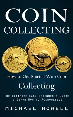Sbírání mincí: Jak začít se sběratelstvím mincí (Konečně snadný průvodce pro začátečníky, jak se naučit poznávat) - Coin Collecting: How to Get Started With Coin Collecting (The Ultimate Easy Beginner's Guide to Learn How to Acknowledge)