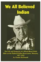 Všichni jsme věřili v indiánství: Život a prosperita stařešiny kmene se smíšenou krví v indiánské rezervaci Flathead, Montana, 1897-1995 - We All Believed Indian: The Life and Prosperity of a Mixed Blood Tribal Elder on the Flathead Indian Reservation, Montana, 1897-1995