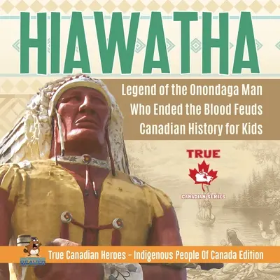 Hiawatha - Legenda o muži z kmene Onondaga, který ukončil krvavou válku Kanadská historie pro děti Praví kanadští hrdinové - edice Domorodí obyvatelé Kanady - Hiawatha - Legend of the Onondaga Man Who Ended the Blood Feuds Canadian History for Kids True Canadian Heroes - Indigenous People Of Canada Edition