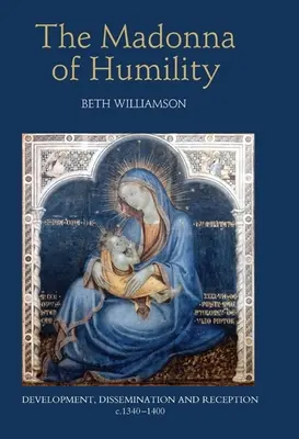 Madona pokory: Vývoj, šíření a recepce, cca 1340-1400. - The Madonna of Humility: Development, Dissemination and Reception, C.1340-1400
