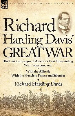 Velká válka Richarda Hardinga Davise: Poslední tažení prvního vynikajícího amerického válečného zpravodaje - se spojenci a s Francouzi ve Francii a - Richard Harding Davis' Great War: The Last Campaigns of America's First Outstanding War Correspondent-With the Allies & With the French in France and