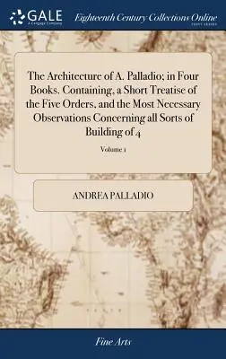 Architektura A. Palladia; ve čtyřech knihách. Obsahující stručné pojednání o pěti řádech a nejnutnější poznámky týkající se všech těchto řádů. - The Architecture of A. Palladio; in Four Books. Containing, a Short Treatise of the Five Orders, and the Most Necessary Observations Concerning all So