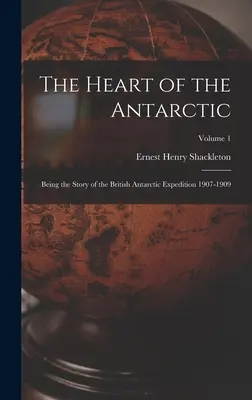 The Heart of the Antarctic: Being the Story of the British Antarctic Expedition 1907-1909; Volume 1 (Srdce Antarktidy: Příběh britské antarktické expedice 1907-1909) - The Heart of the Antarctic: Being the Story of the British Antarctic Expedition 1907-1909; Volume 1