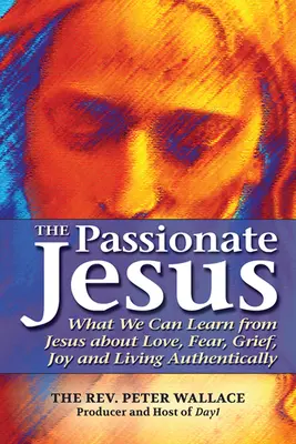 Vášnivý Ježíš: Co se můžeme naučit od Ježíše o lásce, strachu, smutku, radosti a autentickém životě - The Passionate Jesus: What We Can Learn from Jesus about Love, Fear, Grief, Joy and Living Authentically