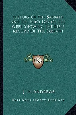 Dějiny soboty a prvního dne v týdnu s ukázkou biblických záznamů o sobotě - History Of The Sabbath And The First Day Of The Week Showing The Bible Record Of The Sabbath