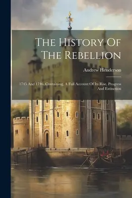 Dějiny povstání: 1745 a 1746. Obsahující úplný popis jejího vzniku, průběhu a zániku. - The History Of The Rebellion: 1745 And 1746. Containing, A Full Account Of Its Rise, Progress And Extinction