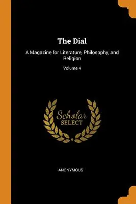 The Dial: A Magazine for Literature, Philosophy, and Religion (Časopis pro literaturu, filozofii a náboženství), svazek 4 - The Dial: A Magazine for Literature, Philosophy, and Religion; Volume 4
