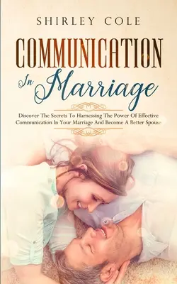 Komunikace v manželství: Odhalte tajemství, jak využít sílu efektivní komunikace v manželství a stát se lepším manželem. - Communication In Marriage: Discover The Secrets To Harnessing The Power Of Effective Communication In Your Marriage And Become A Better Spouse
