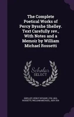 The Complete Poetical Works of Percy Bysshe Shelley. Text pečlivě přepracovaný, s poznámkami a vzpomínkami Williama Michaela Rossettiho. - The Complete Poetical Works of Percy Bysshe Shelley. Text Carefully rev., With Notes and a Memoir by William Michael Rossetti