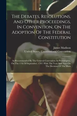 Rozpravy, rezoluce a další jednání v Konventu o přijetí federální ústavy: Jak bylo doporučeno generálním konventem - The Debates, Resolutions, And Other Proceedings, In Convention, On The Adoption Of The Federal Constitution: As Recommended By The General Convention