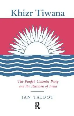 Khizr Tiwana, Paňdžábská unionistická strana a rozdělení Indie - Khizr Tiwana, the Punjab Unionist Party and the Partition of India