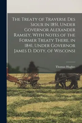 The Treaty of Traverse des Sioux in 1851, Under Governor Alexander Ramsey, With Notes of the Former Treaty There, in 1841, Under Governor James D. Dot. - The Treaty of Traverse des Sioux in 1851, Under Governor Alexander Ramsey, With Notes of the Former Treaty There, in 1841, Under Governor James D. Dot