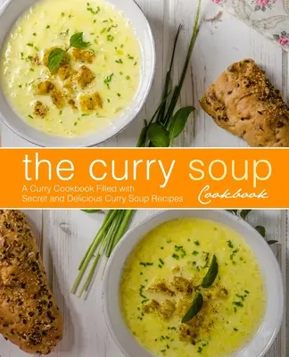 Kuchařka kari polévky: Kuchařka plná tajných a lahodných receptů na kari polévky (2. vydání) - The Curry Soup Cookbook: A Curry Cookbook Filled with Secret and Delicious Curry Soup Recipes (2nd Edition)
