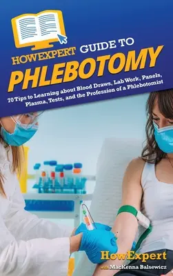JakExpertní průvodce flebotomií: 70 tipů, jak se naučit o odběrech krve, laboratorních pracích, panelech, plazmě, testech a profesi flebotomika - HowExpert Guide to Phlebotomy: 70 Tips to Learning about Blood Draws, Lab Work, Panels, Plasma, Tests, and the Profession of a Phlebotomist