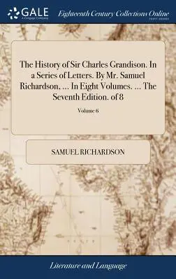 Dějiny sira Charlese Grandisona. V řadě dopisů. Od pana Samuela Richardsona, ... V osmi svazcích. ... Sedmé vydání. z 8; svazek 6 - The History of Sir Charles Grandison. In a Series of Letters. By Mr. Samuel Richardson, ... In Eight Volumes. ... The Seventh Edition. of 8; Volume 6