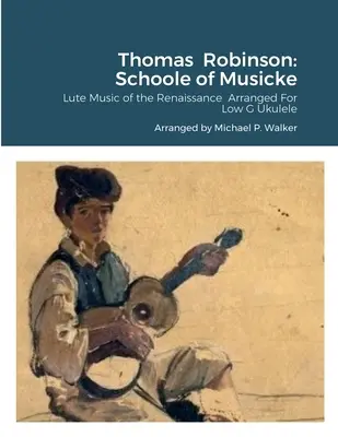 Thomas Robinson: Schoole of Musicke: Robinson: Loutnová hudba renesance v úpravě pro nízké ukulele G - Thomas Robinson: Schoole of Musicke: Lute Music of the Renaissance Arranged For Low G Ukulele
