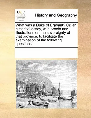 Co byl vévoda brabantský? Aneb historická esej s důkazy a ilustracemi o svrchovanosti této provincie, která usnadní zkoumání. - What Was a Duke of Brabant? Or, an Historical Essay, with Proofs and Illustrations on the Sovereignty of That Province, to Facilitate the Examination