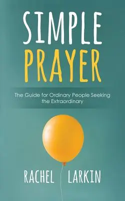 Jednoduché modlitby: Průvodce pro obyčejné lidi, kteří hledají neobyčejné věci. - Simple Prayer: The Guide for Ordinary People Seeking the Extraordinary