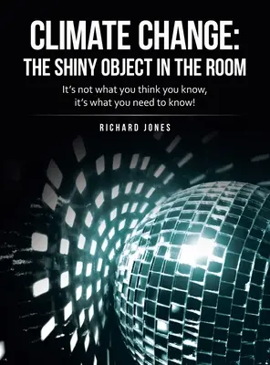 Změna klimatu: lesklý předmět v místnosti: Je to o tom, co si myslíte, že víte, ale o tom, co potřebujete vědět! - Climate Change: the Shiny Object in the Room: It's Not What You Think You Know, It's What You Need to Know!