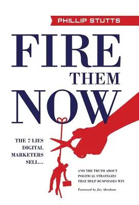 Vyhoďte je hned: A pravda o politických strategiích, které pomáhají firmám vítězit. - Fire Them Now: The 7 Lies Digital Marketers Sell...And the Truth about Political Strategies that Help Businesses Win