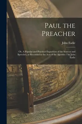 Kazatel Pavel: Paul: A Popular and Practical Exposition of the Sources and Speeches, as Recorded in the Acts of the Apostles / by John - Paul the Preacher: Or, A Popular and Practical Exposition of the Sources and Speeches, as Recorded in the Acts of the Apostles / by John