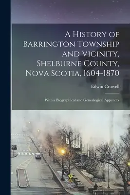 A History of Barrington Township and Vicinity, Shelburne County, Nova Scotia, 1604-1870; With a Biographical and Genealogical Appendix