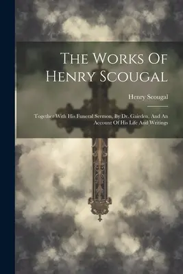 The Works of Henry Scougal: spolu s jeho pohřebním kázáním od Dr. Gairdena a popisem jeho života a spisů. - The Works Of Henry Scougal: Together With His Funeral Sermon, By Dr. Gairden, And An Account Of His Life And Writings