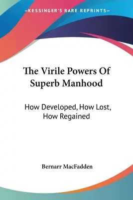 Mužné síly vynikajícího mužství: Jak se rozvíjejí, jak se ztrácejí a jak se získávají zpět - The Virile Powers Of Superb Manhood: How Developed, How Lost, How Regained