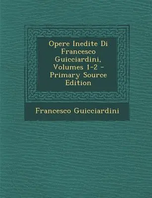 Opere Inedite Di Francesco Guicciardini, svazky 1-2 - Opere Inedite Di Francesco Guicciardini, Volumes 1-2