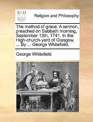 Metoda milosti. kázání, které bylo proneseno v sobotu ráno 13. září 1741 na nádvoří vysokého kostela v Glasgowě, ... od ... George Whitefield. - The Method of Grace. a Sermon, Preached on Sabbath Morning, September 13th, 1741. in the High-Church-Yard of Glasgow, ... by ... George Whitefield.