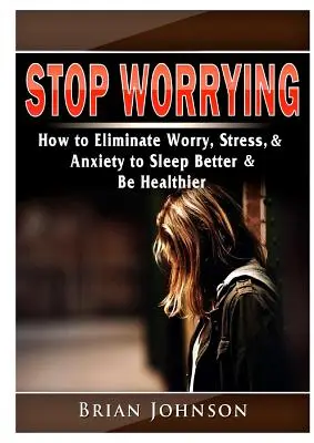 Jak se zbavit obav, stresu a úzkosti, abyste lépe spali a byli zdravější - Stop Worrying How to Eliminate Worry, Stress, & Anxiety to Sleep Better & Be Healthier