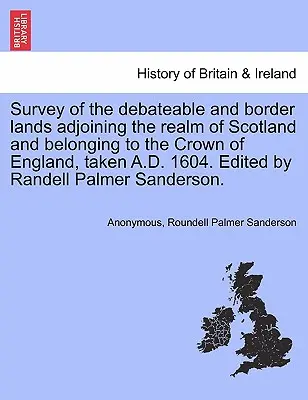 Survey of the Debateable and Border Lands Adjoining the Realm of Scotland and Belonging to the Crown of England, taken A.D. 1604. Edited by Randell Pa - Survey of the Debateable and Border Lands Adjoining the Realm of Scotland and Belonging to the Crown of England, Taken A.D. 1604. Edited by Randell Pa