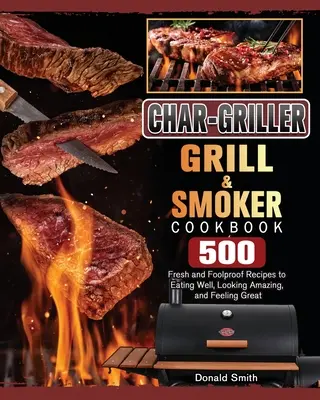 Kuchařka Char-Griller Grill & Smoker Cookbook: Kuchařka: 500 čerstvých a spolehlivých receptů, jak dobře jíst, vypadat úžasně a cítit se skvěle. - Char-Griller Grill & Smoker Cookbook: 500 Fresh and Foolproof Recipes to Eating Well, Looking Amazing, and Feeling Great