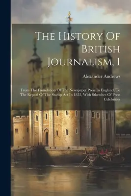 Dějiny britského novinářství, 1: Od založení novinového tisku v Anglii do zrušení zákona o kolcích v roce 1855, se štěpkami - The History Of British Journalism, 1: From The Foundation Of The Newspaper Press In England, To The Repeal Of The Stamp Act In 1855, With Stketches Of