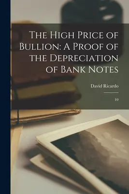 The High Price of Bullion (Vysoká cena kovů): Důkaz znehodnocení bankovek: 10 - The High Price of Bullion: A Proof of the Depreciation of Bank Notes: 10