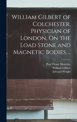 William Gilbert z Colchesteru, londýnský lékař, O zátěžovém kameni a magnetických tělesech, .. - William Gilbert of Colchester, Physician of London, On the Load Stone and Magnetic Bodies, ..
