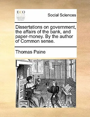Dissertations on Government, Affairs of the Bank, and Paper-Money. by the Author of Common Sense. - Dissertations on Government, the Affairs of the Bank, and Paper-Money. by the Author of Common Sense.