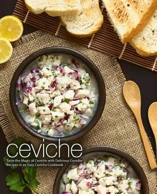 Ceviche: Ochutnejte kouzlo ceviche s lahodnými recepty na ceviche ve snadné kuchařce Ceviche (2. vydání) - Ceviche: Taste the Magic of Ceviche with Delicious Ceviche Recipes in an Easy Ceviche Cookbook (2nd Edition)