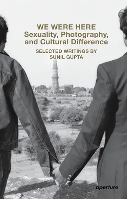 Byli jsme tady: Všichni jsme tu byli: Sexualita, fotografie a kulturní rozdíly: Vybrané texty Sunila Gupty - We Were Here: Sexuality, Photography, and Cultural Difference: Selected Writings by Sunil Gupta