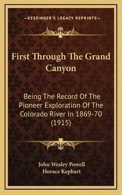 První přes Grand Canyon: (1915): Průzkum řeky Colorado v letech 1869-70 (The Pioneer Exploration of the Colorado River In 1869-70) - First Through The Grand Canyon: Being The Record Of The Pioneer Exploration Of The Colorado River In 1869-70 (1915)