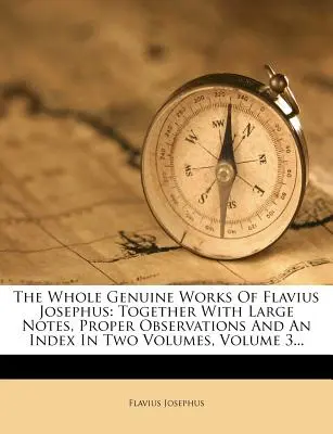 The Whole Genuine Works of Flavius Josephus: Spolu s rozsáhlými poznámkami, vlastními poznámkami a rejstříkem ve dvou svazcích, svazek 3... - The Whole Genuine Works of Flavius Josephus: Together with Large Notes, Proper Observations and an Index in Two Volumes, Volume 3...