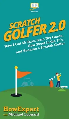 Scratch Golfer 2.0: Jak jsem ze své hry vyškrtl 50 ran, nyní střílím na 70 a stal se ze mě scratch golfista. - Scratch Golfer 2.0: How I Cut 50 Shots from My Game, Now Shoot in the 70's, and Became a Scratch Golfer