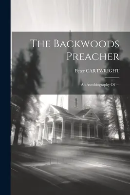 Zálesácký kazatel: Autobiografie --- - The Backwoods Preacher: An Autobiography Of ---