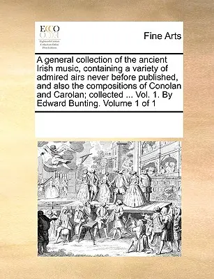 A general collection of the ancient Irish music, containing a variety of admired airs never before published, and also the compositions of Conolan and. - A general collection of the ancient Irish music, containing a variety of admired airs never before published, and also the compositions of Conolan and