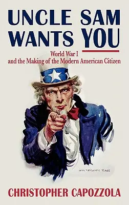 Strýček Sam tě chce: První světová válka a utváření moderního amerického občana - Uncle Sam Wants You: World War I and the Making of the Modern American Citizen